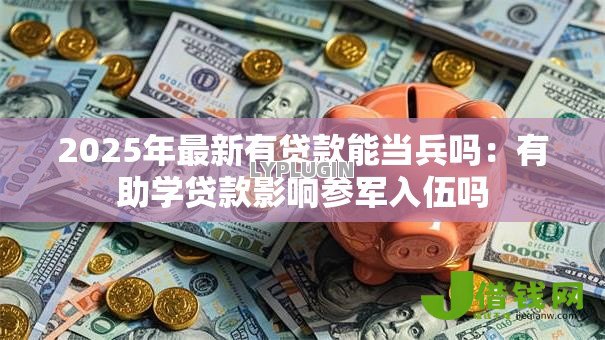 2025年最新有贷款能当兵吗:有助学贷款影响参军入伍吗 2025年最新有贷款能当兵吗:有助学贷款影响参军入伍吗