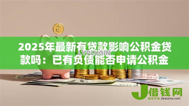 2025年最新有贷款影响公积金贷款吗：已有负债能否申请公积金贷款