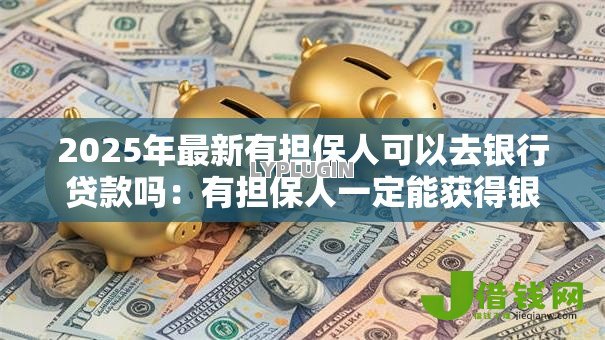 2025年最新有担保人可以去银行贷款吗:有担保人一定能获得银行贷款吗 2025年最新有担保人可以去银行贷款吗:有担保人一定能获得银行贷款吗