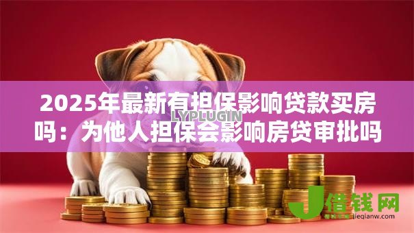 2025年最新有担保影响贷款买房吗:为他人担保会影响房贷审批吗 2025年最新有担保影响贷款买房吗:为他人担保会影响房贷审批吗