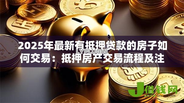 2025年最新有抵押贷款的房子如何交易：抵押房产交易流程及注意事项