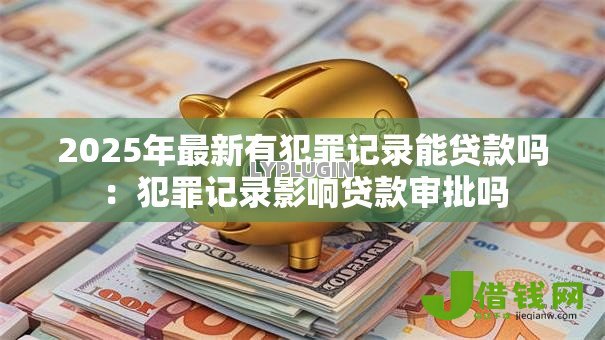 2025年最新有犯罪记录能贷款吗:犯罪记录影响贷款审批吗 2025年最新有犯罪记录能贷款吗:犯罪记录影响贷款审批吗