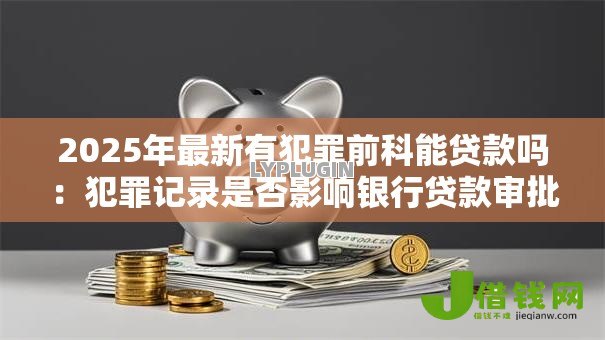 2025年最新有犯罪前科能贷款吗:犯罪记录是否影响银行贷款审批 2025年最新有犯罪前科能贷款吗:犯罪记录是否影响银行贷款审批