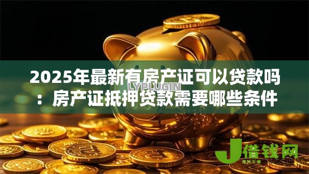 2025年最新有房产证可以贷款吗:房产证抵押贷款需要哪些条件 2025年最新有房产证可以贷款吗:房产证抵押贷款需要哪些条件