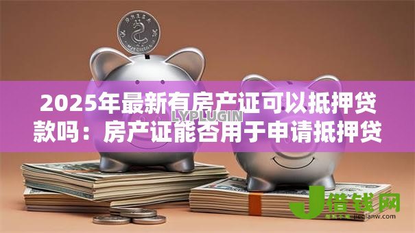2025年最新有房产证可以抵押贷款吗:房产证能否用于申请抵押贷款 2025年最新有房产证可以抵押贷款吗:房产证能否用于申请抵押贷款