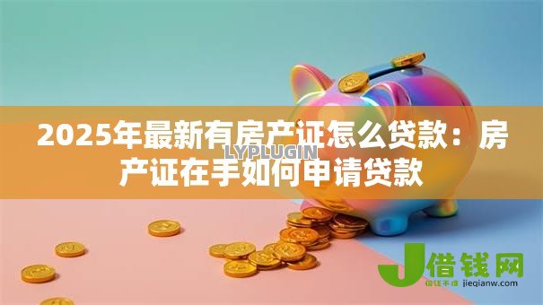 2025年最新有房产证怎么贷款:房产证在手如何申请贷款 2025年最新有房产证怎么贷款:房产证在手如何申请贷款