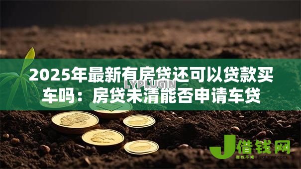 2025年最新有房贷还可以贷款买车吗：房贷未清能否申请车贷