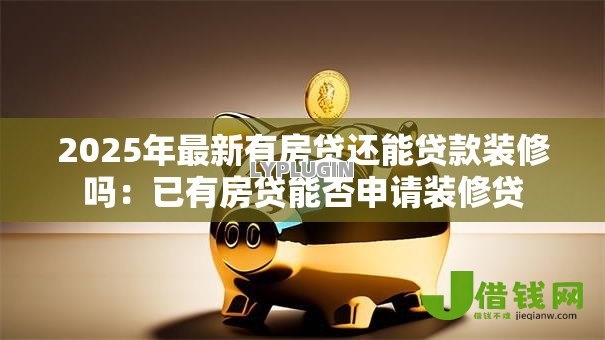 2025年最新有房贷还能贷款装修吗:已有房贷能否申请装修贷 2025年最新有房贷还能贷款装修吗:已有房贷能否申请装修贷