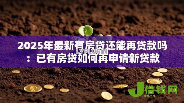 2025年最新有房贷还能再贷款吗:已有房贷如何再申请新贷款 2025年最新有房贷还能再贷款吗:已有房贷如何再申请新贷款