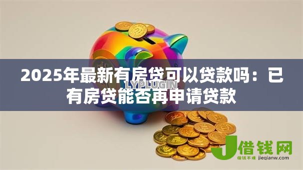 2025年最新有房贷可以贷款吗：已有房贷能否再申请贷款