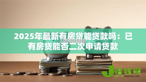 2025年最新有房贷能贷款吗：已有房贷能否二次申请贷款