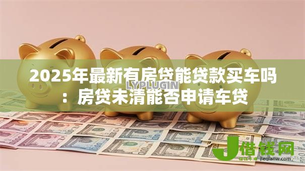 2025年最新有房贷能贷款买车吗：房贷未清能否申请车贷