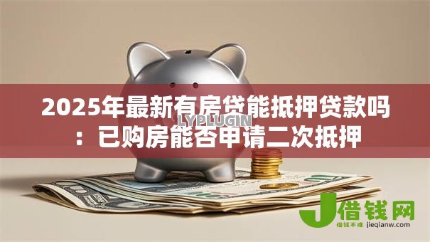 2025年最新有房贷能抵押贷款吗:已购房能否申请二次抵押 2025年最新有房贷能抵押贷款吗:已购房能否申请二次抵押