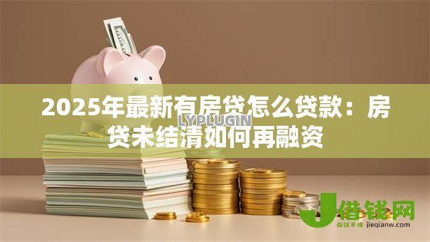 2025年最新有房贷怎么贷款：房贷未结清如何再融资