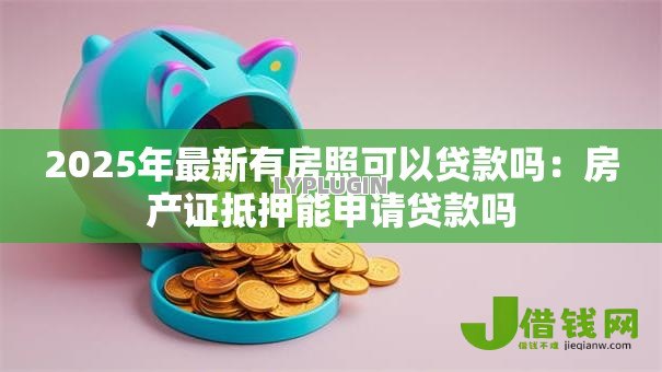 2025年最新有房照可以贷款吗:房产证抵押能申请贷款吗 2025年最新有房照可以贷款吗:房产证抵押能申请贷款吗