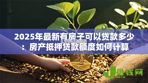 2025年最新有房子可以贷款多少:房产抵押贷款额度如何计算 2025年最新有房子可以贷款多少:房产抵押贷款额度如何计算