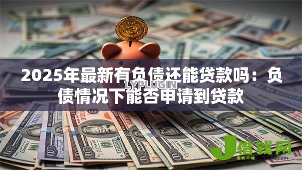 2025年最新有负债还能贷款吗：负债情况下能否申请到贷款