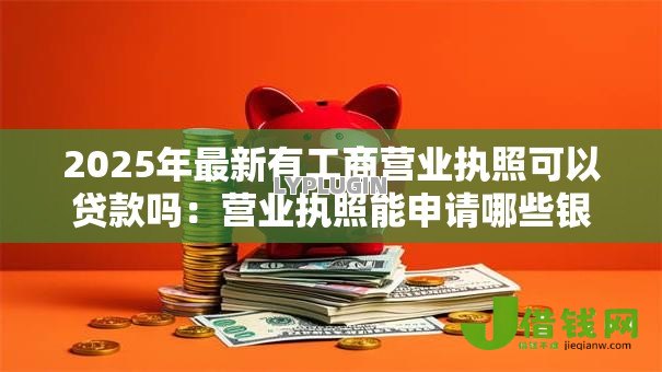 2025年最新有工商营业执照可以贷款吗:营业执照能申请哪些银行贷款 2025年最新有工商营业执照可以贷款吗:营业执照能申请哪些银行贷款