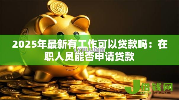 2025年最新有工作可以贷款吗：在职人员能否申请贷款