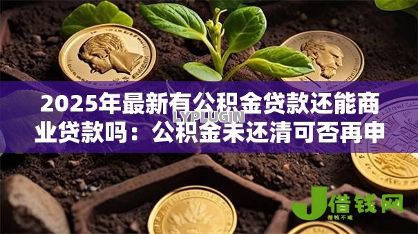 2025年最新有公积金贷款还能商业贷款吗：公积金未还清可否再申请商贷