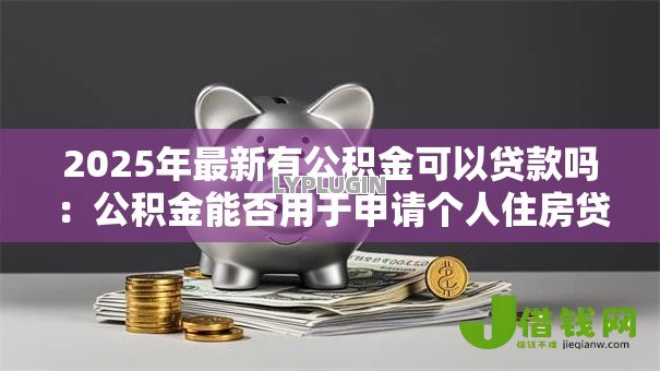 2025年最新有公积金可以贷款吗:公积金能否用于申请个人住房贷款 2025年最新有公积金可以贷款吗:公积金能否用于申请个人住房贷款