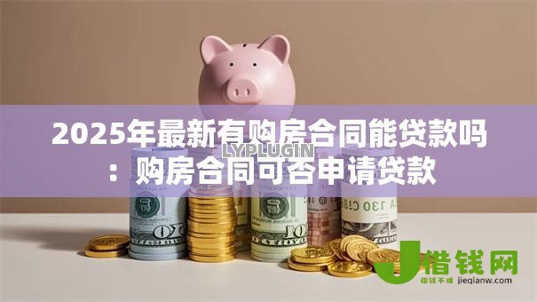 2025年最新有购房合同能贷款吗:购房合同可否申请贷款 2025年最新有购房合同能贷款吗:购房合同可否申请贷款