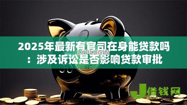 2025年最新有官司在身能贷款吗:涉及诉讼是否影响贷款审批 2025年最新有官司在身能贷款吗:涉及诉讼是否影响贷款审批