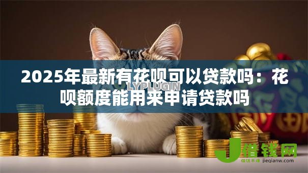 2025年最新有花呗可以贷款吗:花呗额度能用来申请贷款吗 2025年最新有花呗可以贷款吗:花呗额度能用来申请贷款吗