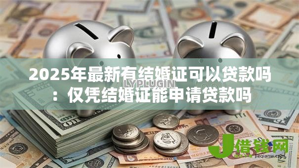 2025年最新有结婚证可以贷款吗:仅凭结婚证能申请贷款吗 2025年最新有结婚证可以贷款吗:仅凭结婚证能申请贷款吗