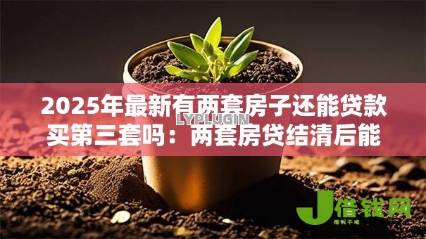 2025年最新有两套房子还能贷款买第三套吗：两套房贷结清后能否再购第三套