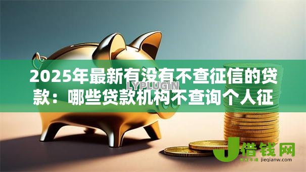 2025年最新有没有不查征信的贷款:哪些贷款机构不查询个人征信? 2025年最新有没有不查征信的贷款:哪些贷款机构不查询个人征信?