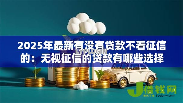 2025年最新有没有贷款不看征信的:无视征信的贷款有哪些选择 2025年最新有没有贷款不看征信的:无视征信的贷款有哪些选择
