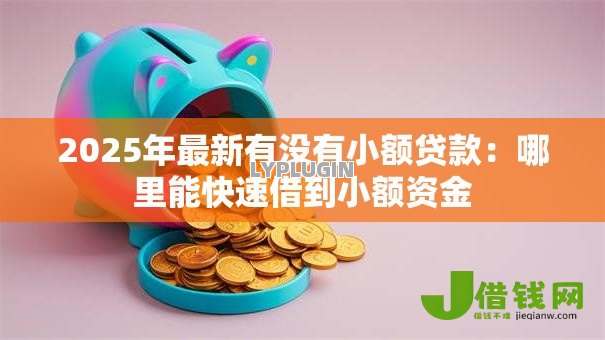 2025年最新有没有小额贷款:哪里能快速借到小额资金 2025年最新有没有小额贷款:哪里能快速借到小额资金