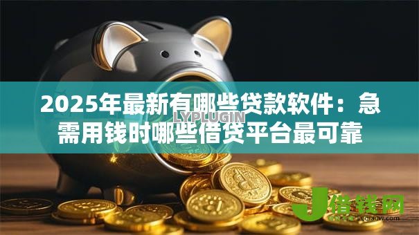 2025年最新有哪些贷款软件:急需用钱时哪些借贷平台最可靠 2025年最新有哪些贷款软件:急需用钱时哪些借贷平台最可靠