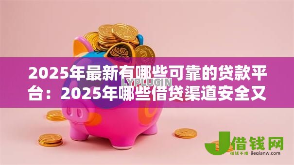2025年最新有哪些可靠的贷款平台：2025年哪些借贷渠道安全又正规