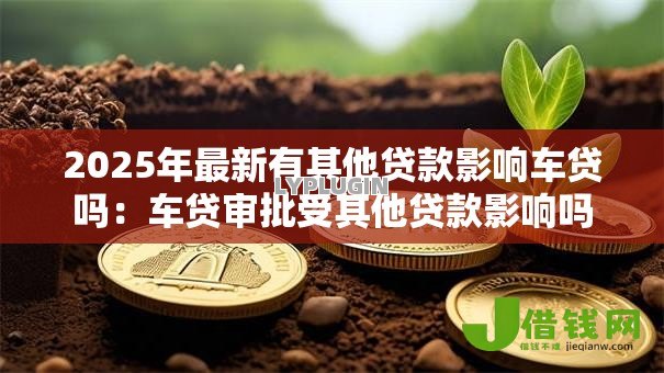 2025年最新有其他贷款影响车贷吗：车贷审批受其他贷款影响吗