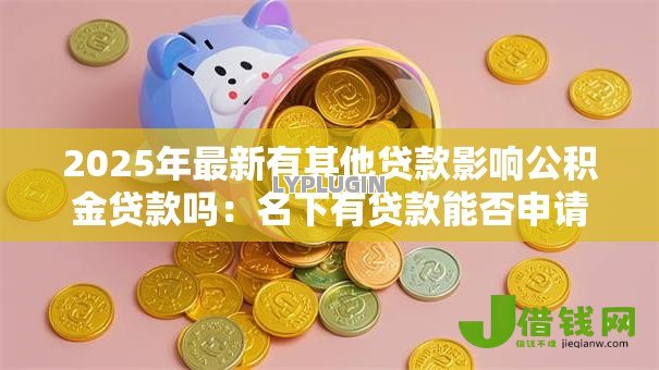 2025年最新有其他贷款影响公积金贷款吗:名下有贷款能否申请公积金房贷 2025年最新有其他贷款影响公积金贷款吗:名下有贷款能否申请公积金房贷