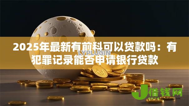 2025年最新有前科可以贷款吗:有犯罪记录能否申请银行贷款 2025年最新有前科可以贷款吗:有犯罪记录能否申请银行贷款