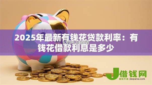 2025年最新有钱花贷款利率:有钱花借款利息是多少 2025年最新有钱花贷款利率:有钱花借款利息是多少