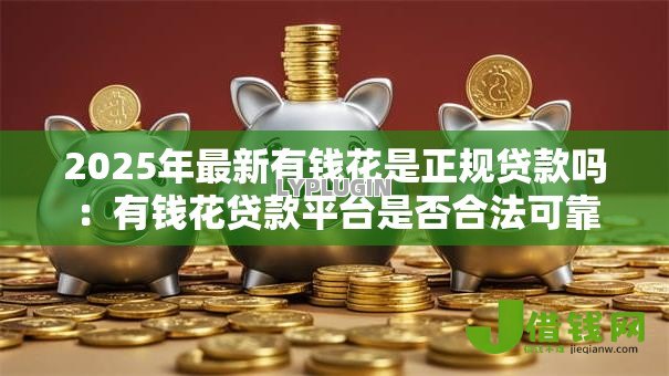 2025年最新有钱花是正规贷款吗：有钱花贷款平台是否合法可靠