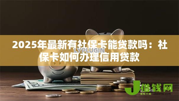 2025年最新有社保卡能贷款吗：社保卡如何办理信用贷款