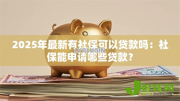 2025年最新有社保可以贷款吗:社保能申请哪些贷款? 2025年最新有社保可以贷款吗:社保能申请哪些贷款?