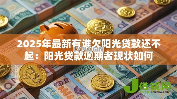 2025年最新有谁欠阳光贷款还不起:阳光贷款逾期者现状如何 2025年最新有谁欠阳光贷款还不起:阳光贷款逾期者现状如何