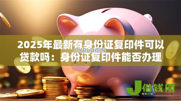 2025年最新有身份证复印件可以贷款吗:身份证复印件能否办理贷款 2025年最新有身份证复印件可以贷款吗:身份证复印件能否办理贷款