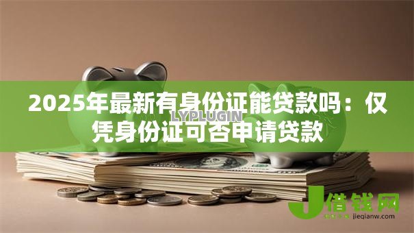 2025年最新有身份证能贷款吗:仅凭身份证可否申请贷款 2025年最新有身份证能贷款吗:仅凭身份证可否申请贷款