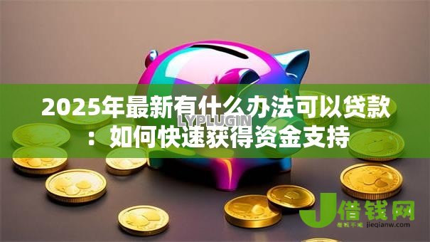 2025年最新有什么办法可以贷款:如何快速获得资金支持 2025年最新有什么办法可以贷款:如何快速获得资金支持
