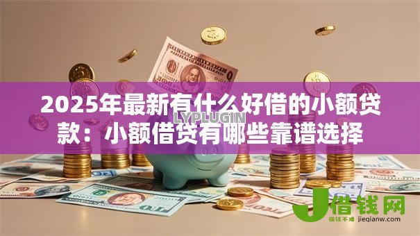 2025年最新有什么好借的小额贷款:小额借贷有哪些靠谱选择 2025年最新有什么好借的小额贷款:小额借贷有哪些靠谱选择
