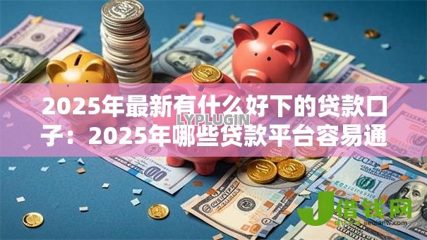 2025年最新有什么好下的贷款口子:2025年哪些贷款平台容易通过 2025年最新有什么好下的贷款口子:2025年哪些贷款平台容易通过