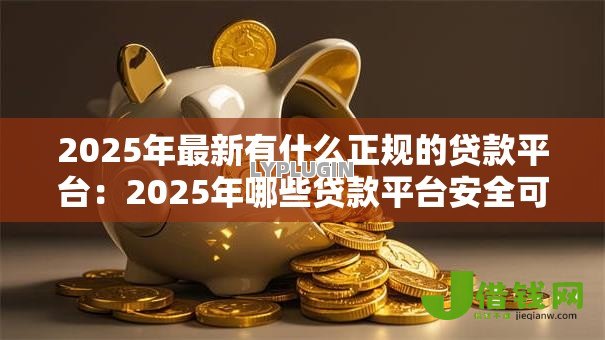 2025年最新有什么正规的贷款平台:2025年哪些贷款平台安全可靠 2025年最新有什么正规的贷款平台:2025年哪些贷款平台安全可靠