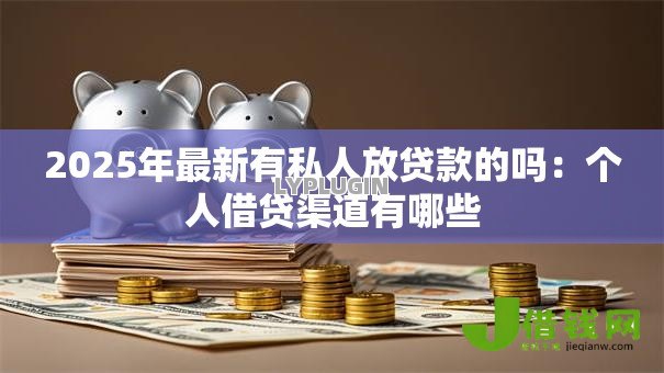 2025年最新有私人放贷款的吗:个人借贷渠道有哪些 2025年最新有私人放贷款的吗:个人借贷渠道有哪些
